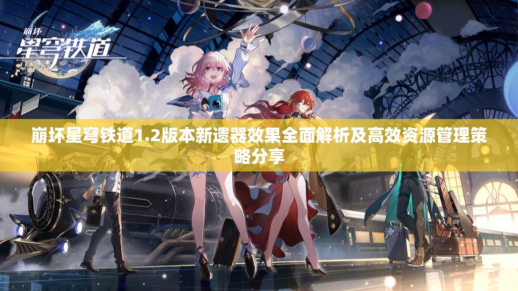 崩坏星穹铁道1.2版本新遗器效果全面解析及高效资源管理策略分享