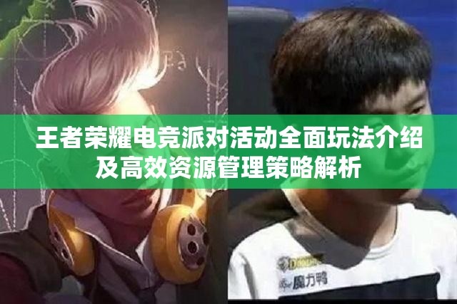 王者荣耀电竞派对活动全面玩法介绍及高效资源管理策略解析