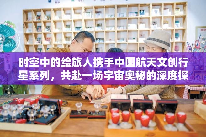 时空中的绘旅人携手中国航天文创行星系列，共赴一场宇宙奥秘的深度探索之旅