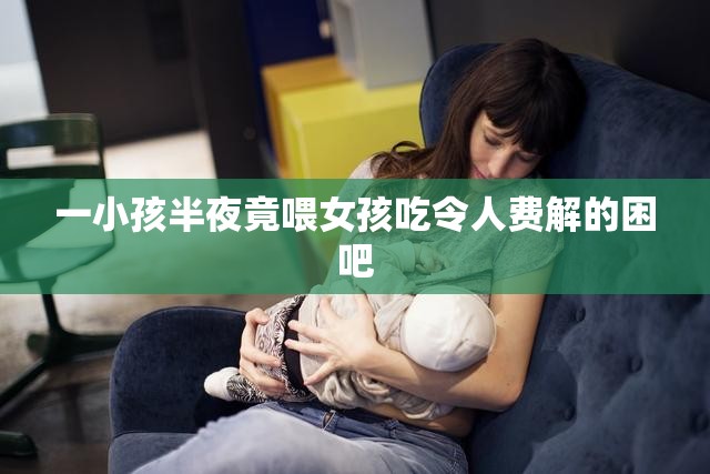 一小孩半夜竟喂女孩吃令人费解的困吧