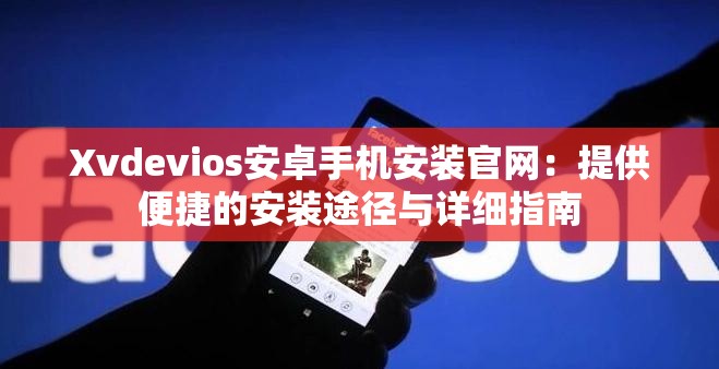 Xvdevios安卓手机安装官网：提供便捷的安装途径与详细指南