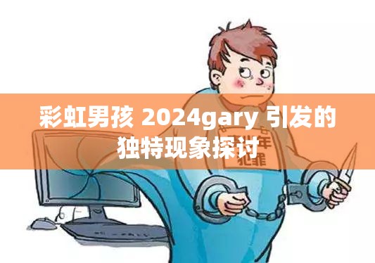 彩虹男孩 2024gary 引发的独特现象探讨