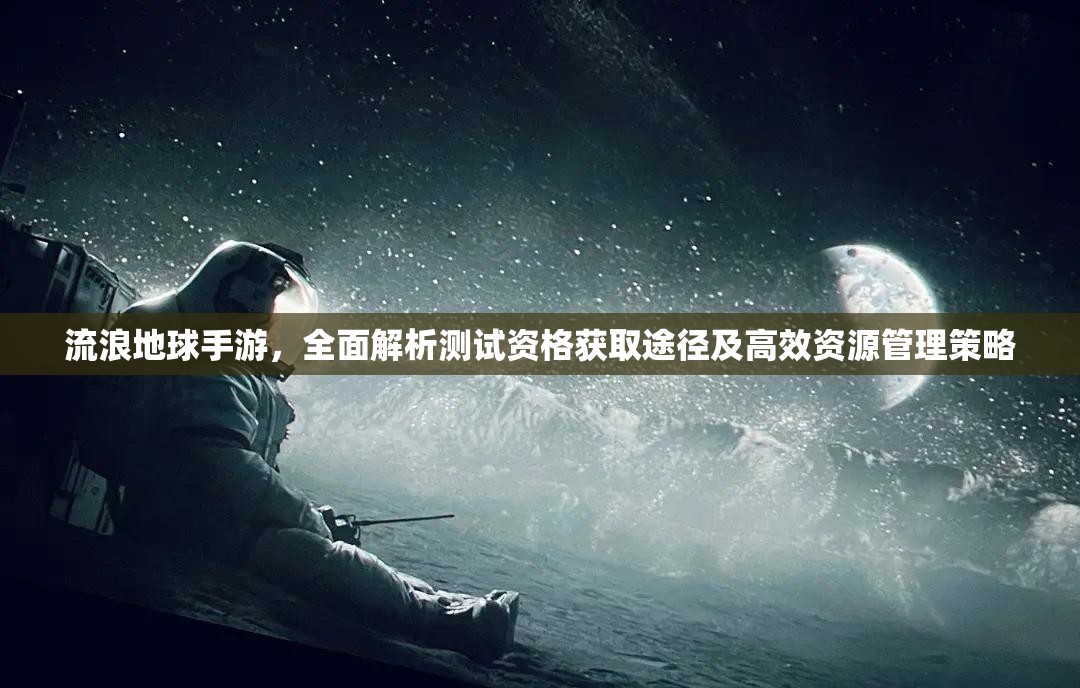流浪地球手游，全面解析测试资格获取途径及高效资源管理策略
