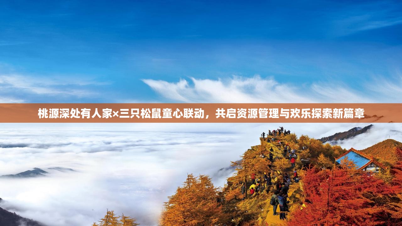 桃源深处有人家×三只松鼠童心联动，共启资源管理与欢乐探索新篇章