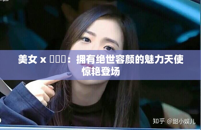 美女 x 乄乄乄：拥有绝世容颜的魅力天使惊艳登场