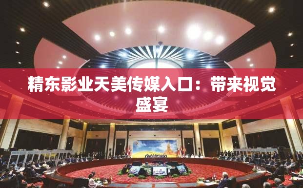精东影业天美传媒入口：带来视觉盛宴