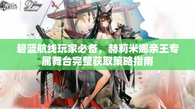 碧蓝航线玩家必备，赫莉米娜亲王专属舞台完整获取策略指南