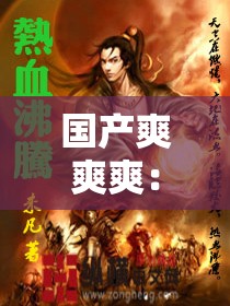 国产爽爽爽：一部让人热血沸腾的传奇故事