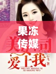 果冻传媒我的女老板：她的故事与传奇经历