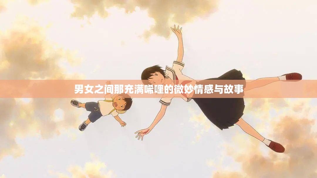 男女之间那充满唏哩的微妙情感与故事