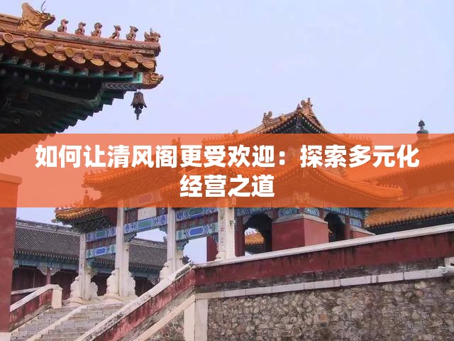 如何让清风阁更受欢迎：探索多元化经营之道