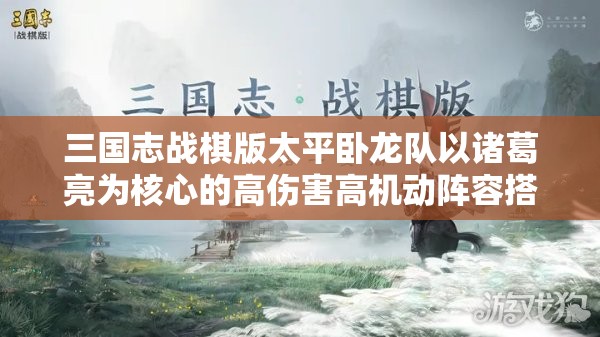 三国志战棋版太平卧龙队以诸葛亮为核心的高伤害高机动阵容搭配全攻略