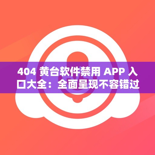 404 黄台软件禁用 APP 入口大全：全面呈现不容错过