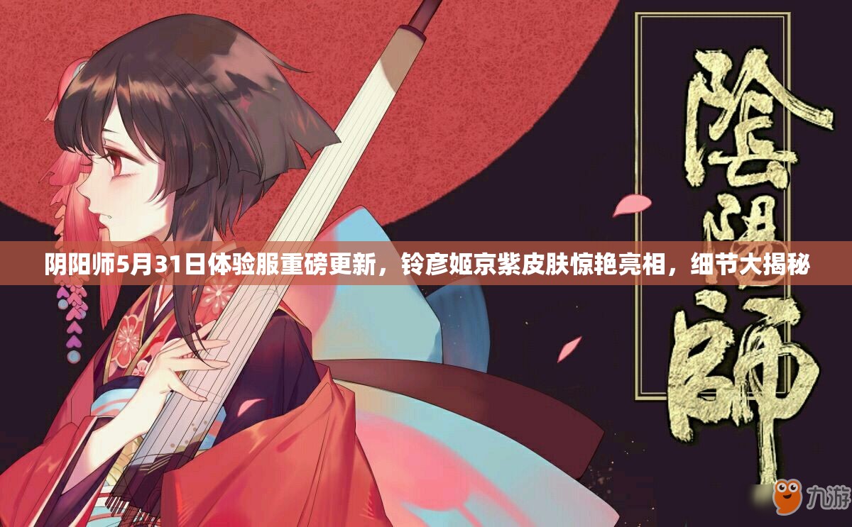 阴阳师5月31日体验服重磅更新，铃彦姬京紫皮肤惊艳亮相，细节大揭秘
