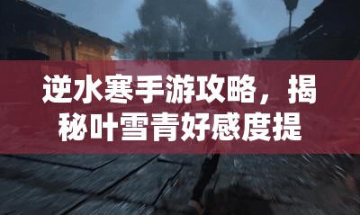 逆水寒手游攻略，揭秘叶雪青好感度提升，送礼秘籍大公开