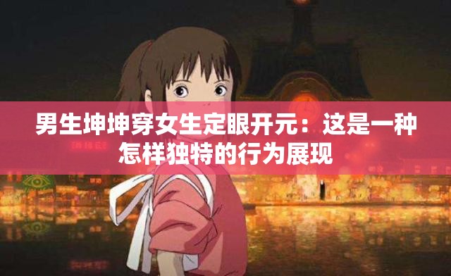男生坤坤穿女生定眼开元：这是一种怎样独特的行为展现