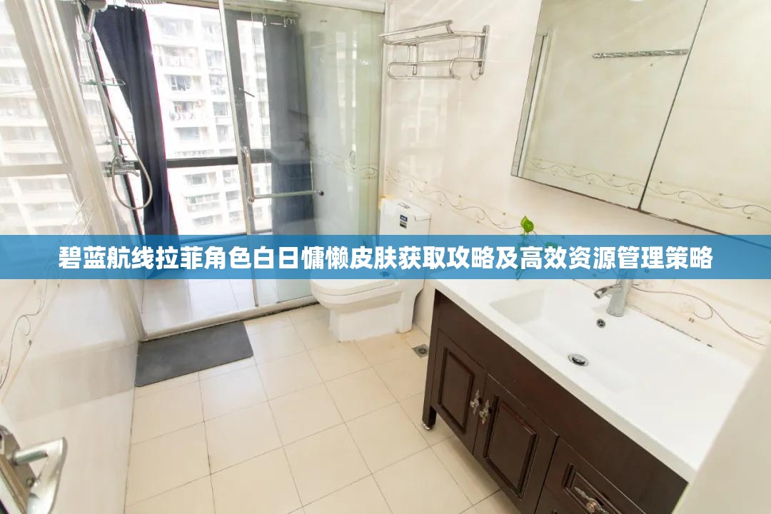 碧蓝航线拉菲角色白日慵懒皮肤获取攻略及高效资源管理策略