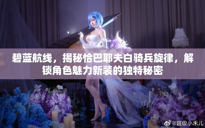 碧蓝航线，揭秘恰巴耶夫白骑兵旋律，解锁角色魅力新装的独特秘密