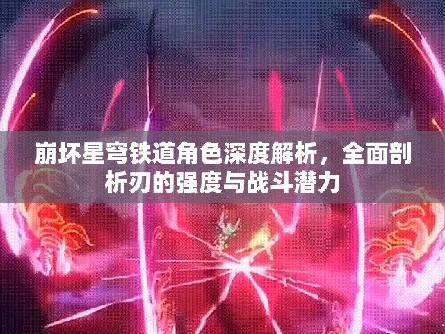 崩坏星穹铁道角色深度解析，全面剖析刃的强度与战斗潜力