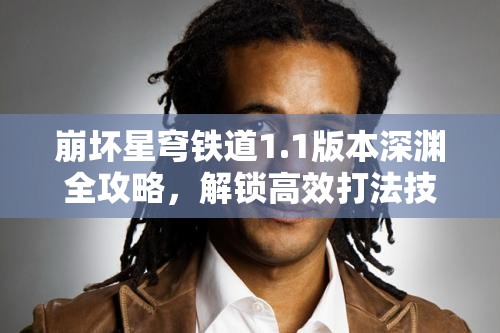 崩坏星穹铁道1.1版本深渊全攻略，解锁高效打法技巧，助你轻松实现快速通关
