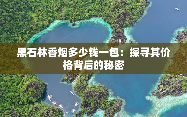 黑石林香烟多少钱一包：探寻其价格背后的秘密