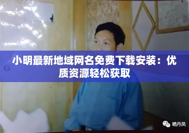小明最新地域网名免费下载安装：优质资源轻松获取