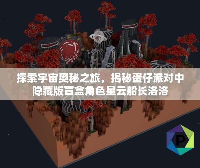 探索宇宙奥秘之旅，揭秘蛋仔派对中隐藏版盲盒角色星云船长洛洛