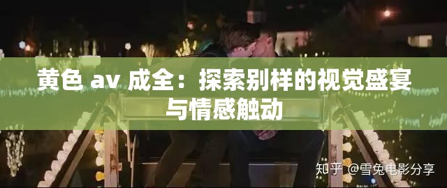 黄色 av 成全：探索别样的视觉盛宴与情感触动