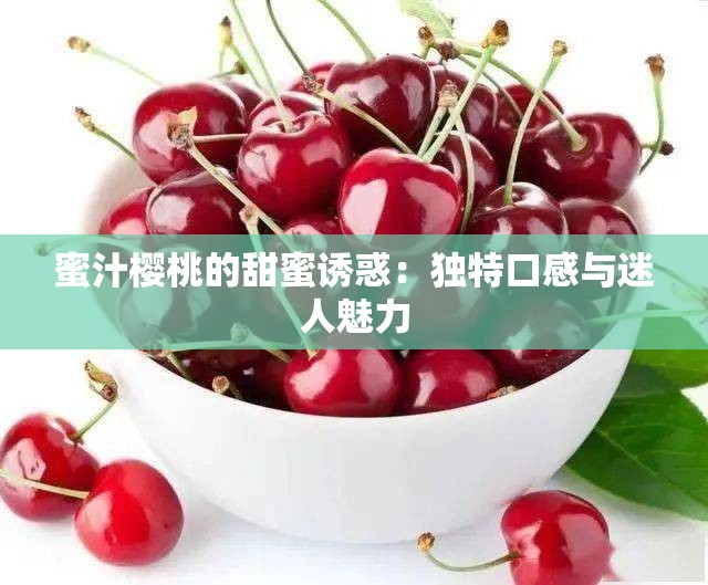 蜜汁樱桃的甜蜜诱惑：独特口感与迷人魅力