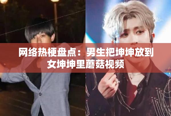 网络热梗盘点：男生把坤坤放到女坤坤里蘑菇视频