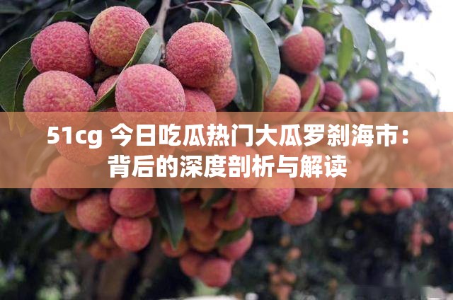 51cg 今日吃瓜热门大瓜罗刹海市：背后的深度剖析与解读