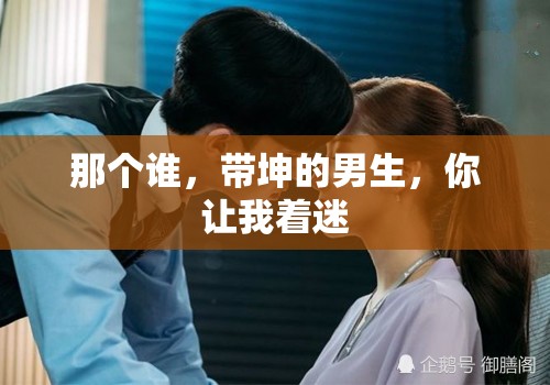 那个谁，带坤的男生，你让我着迷