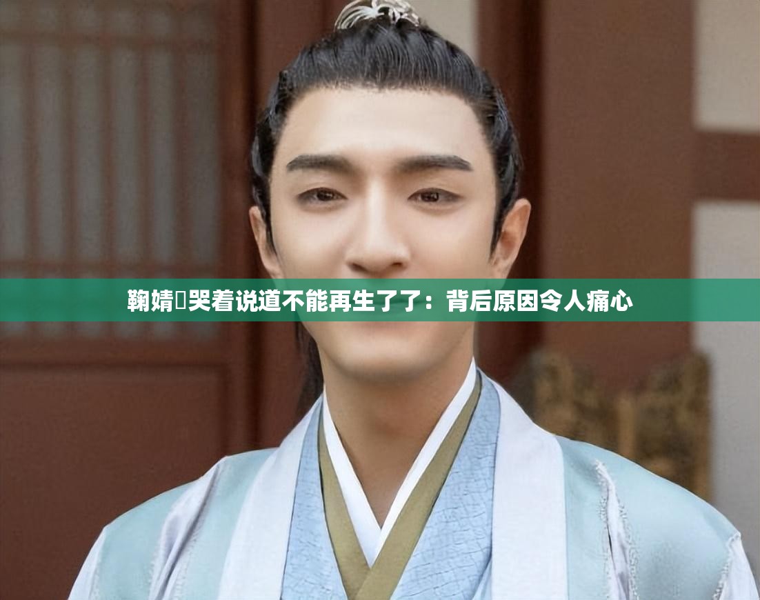 鞠婧祎哭着说道不能再生了了：背后原因令人痛心