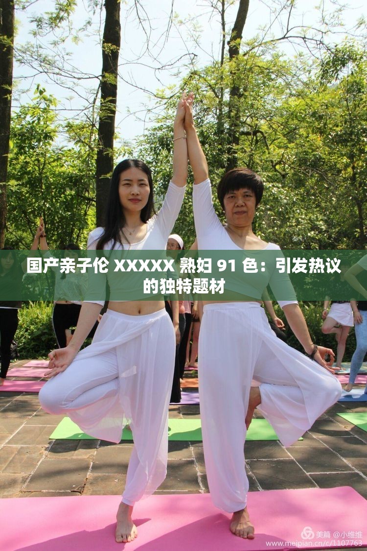 国产亲子伦 XXXXX 熟妇 91 色：引发热议的独特题材