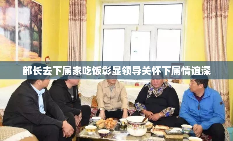 部长去下属家吃饭彰显领导关怀下属情谊深
