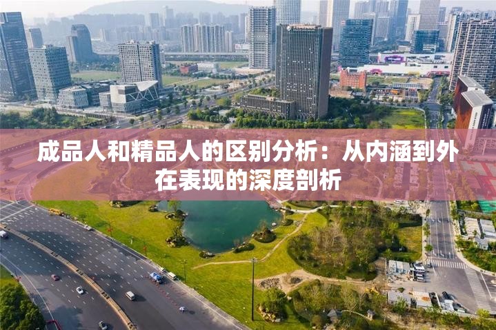 成品人和精品人的区别分析：从内涵到外在表现的深度剖析