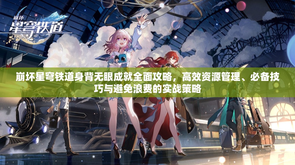 崩坏星穹铁道身背无眼成就全面攻略，高效资源管理、必备技巧与避免浪费的实战策略