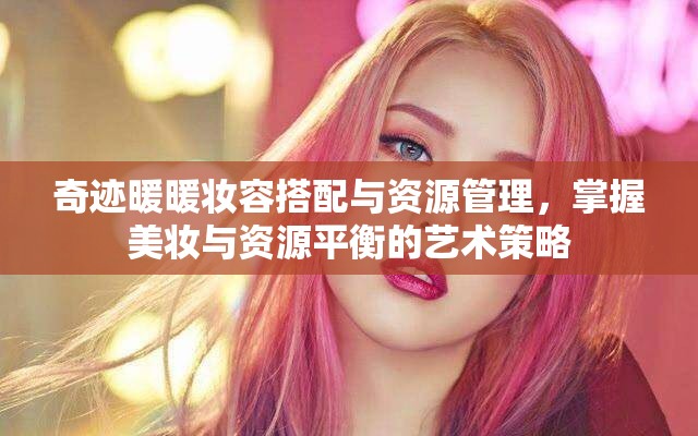 奇迹暖暖妆容搭配与资源管理，掌握美妆与资源平衡的艺术策略