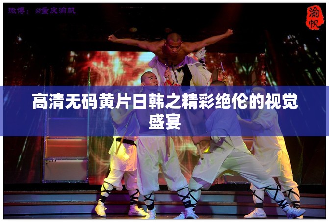 高清无码黄片日韩之精彩绝伦的视觉盛宴