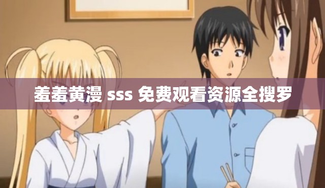 羞羞黄漫 sss 免费观看资源全搜罗