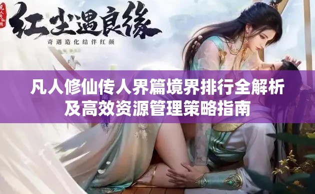 凡人修仙传人界篇境界排行全解析及高效资源管理策略指南