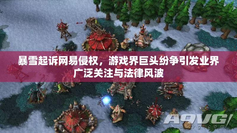 暴雪起诉网易侵权，游戏界巨头纷争引发业界广泛关注与法律风波