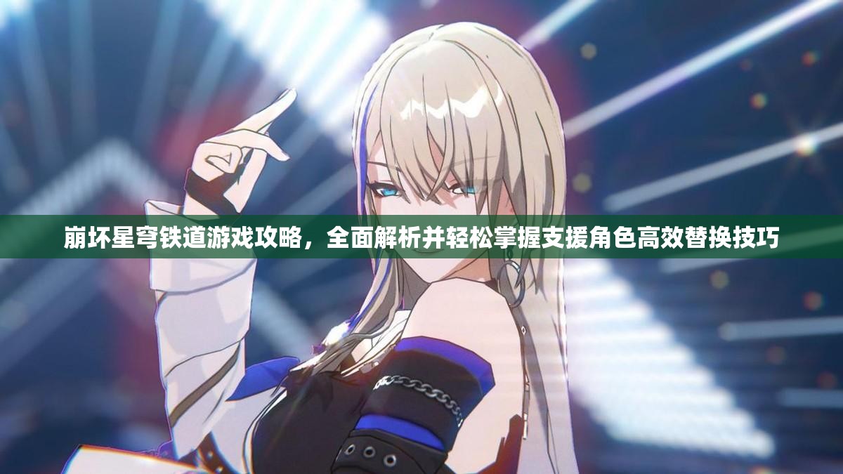 崩坏星穹铁道游戏攻略，全面解析并轻松掌握支援角色高效替换技巧