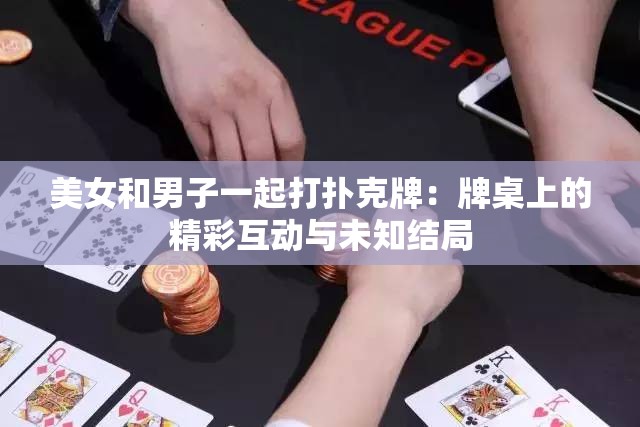 美女和男子一起打扑克牌：牌桌上的精彩互动与未知结局