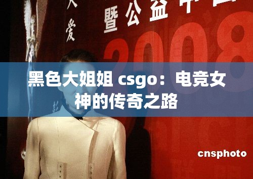 黑色大姐姐 csgo：电竞女神的传奇之路