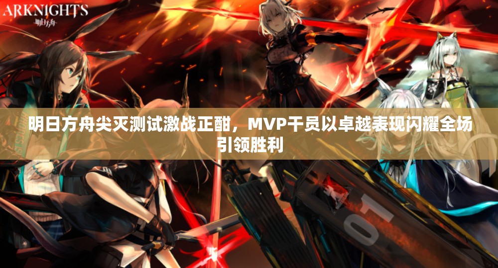 明日方舟尖灭测试激战正酣，MVP干员以卓越表现闪耀全场引领胜利