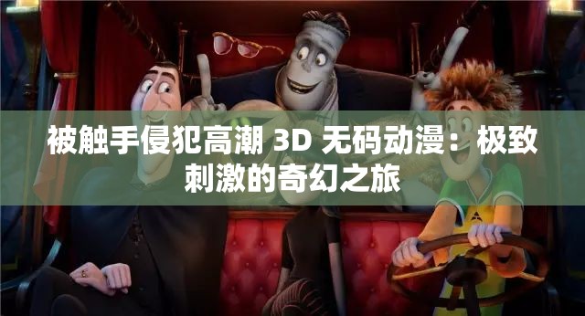 被触手侵犯高潮 3D 无码动漫：极致刺激的奇幻之旅