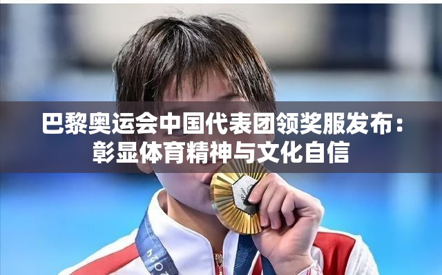 巴黎奥运会中国代表团领奖服发布：彰显体育精神与文化自信