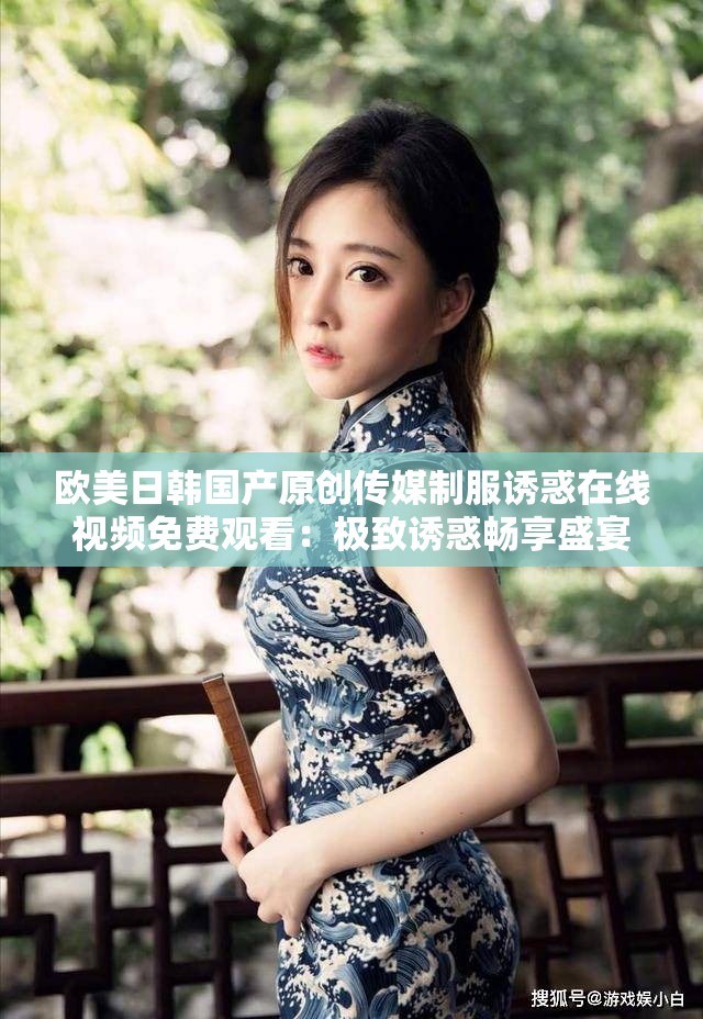 欧美日韩国产原创传媒制服诱惑在线视频免费观看：极致诱惑畅享盛宴