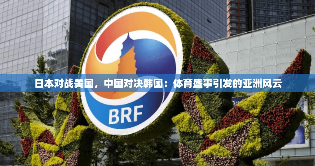 日本对战美国，中国对决韩国：体育盛事引发的亚洲风云